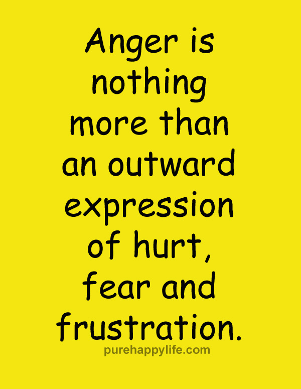 Anger is nothing more than an outward expression of hurt, fear and frustration
