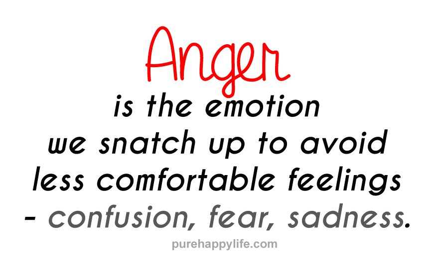 Anger is the emotion we snatch up to avoid less comfortable feelings -- confusion, fear, sadness
