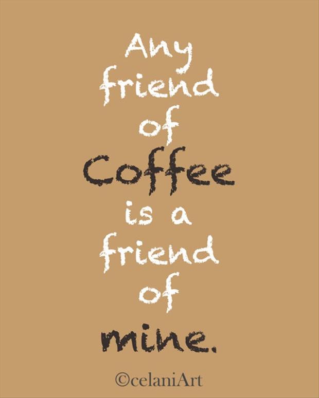 Any friend of coffee is a friend of mine