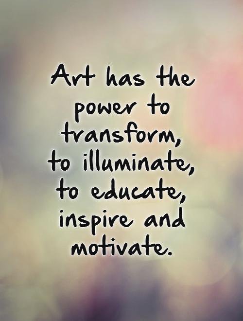 Art has the power to transform, to illuminate, to educate, inspire and motivate