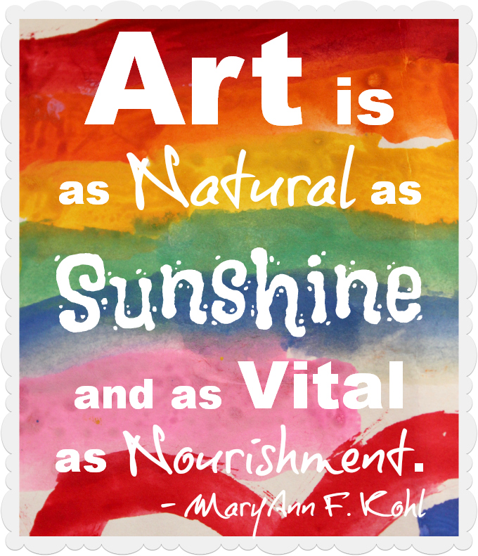 Art is as Natural as Sunshine and as Vital as Nourishment. MaryAnn F. Kohl