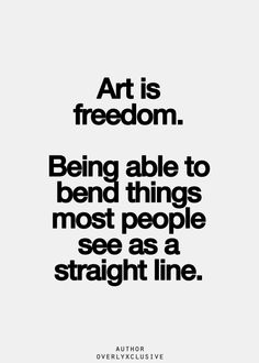 Art is freedom. Being able to bend things most people see as a straight line