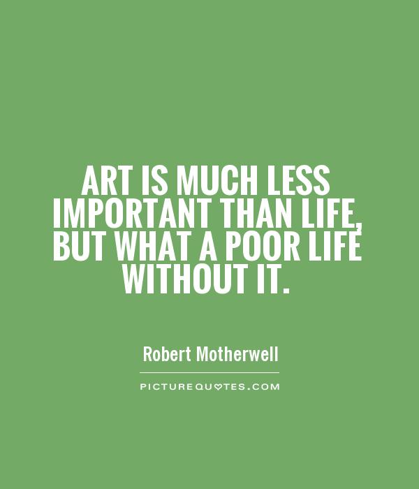 Art is much less important than life, but what a poor life without it. Robert Motherwell