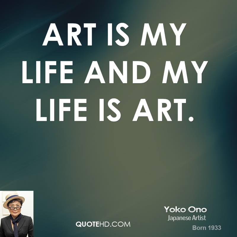 Art is my life and my life is art. Yoko Ono