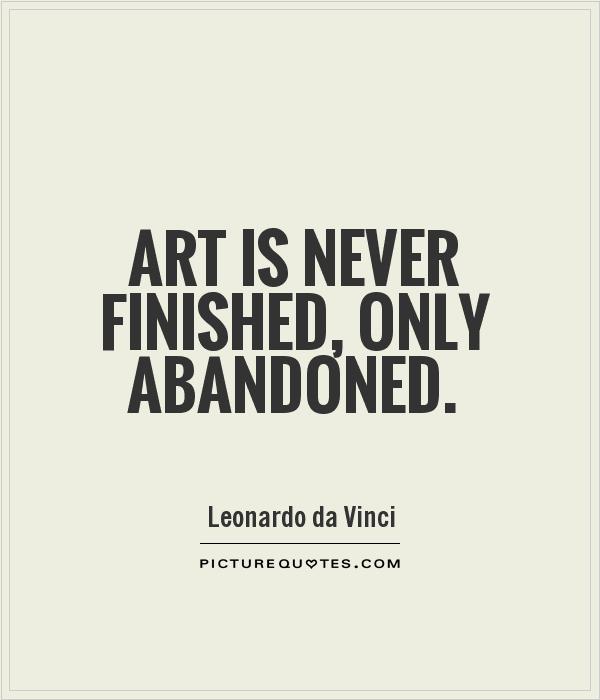 Art is never finished, only abandoned. Leonardo da Vinci