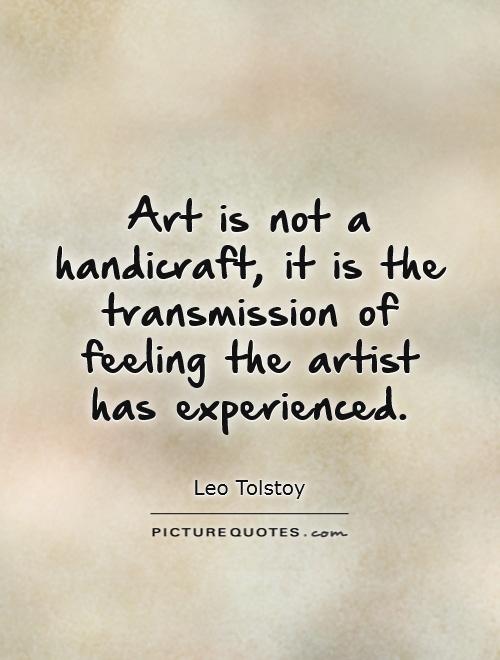 Art is not a handicraft, it is the transmission of feeling the artist has experienced. Leo Tolstoy