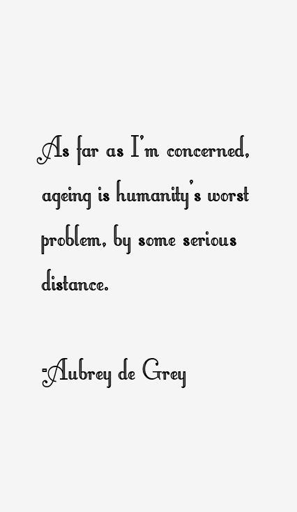 As far as I'm concerned, ageing is humanity's worst problem, by some serious distance. Aubrey de Grey