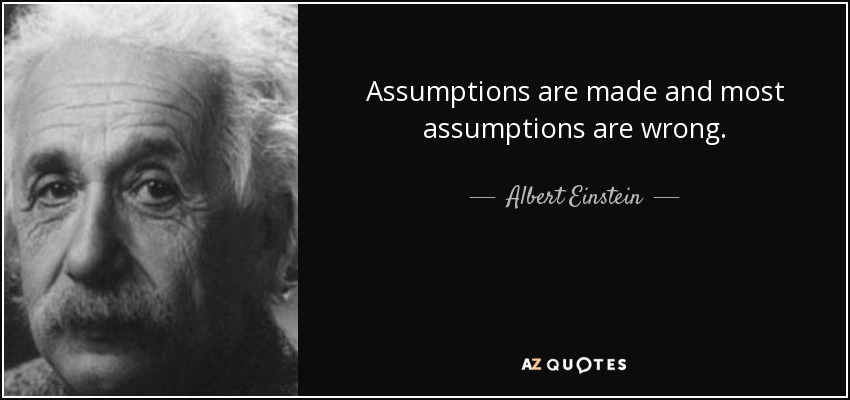 Assumptions are made and most assumptions are wrong. Albert Einstein