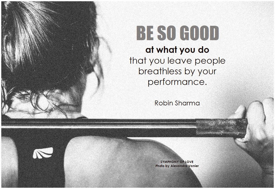 Be so good at what you do that you leave people breathless by your performance. Robin Sharma