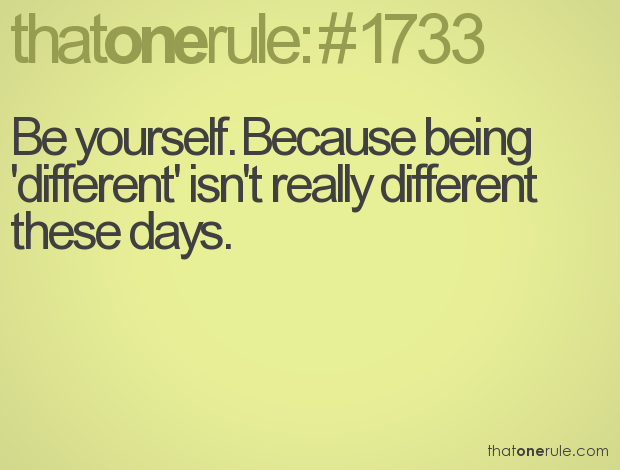 Be yourself. Because nowadays, being different isn't really different these days