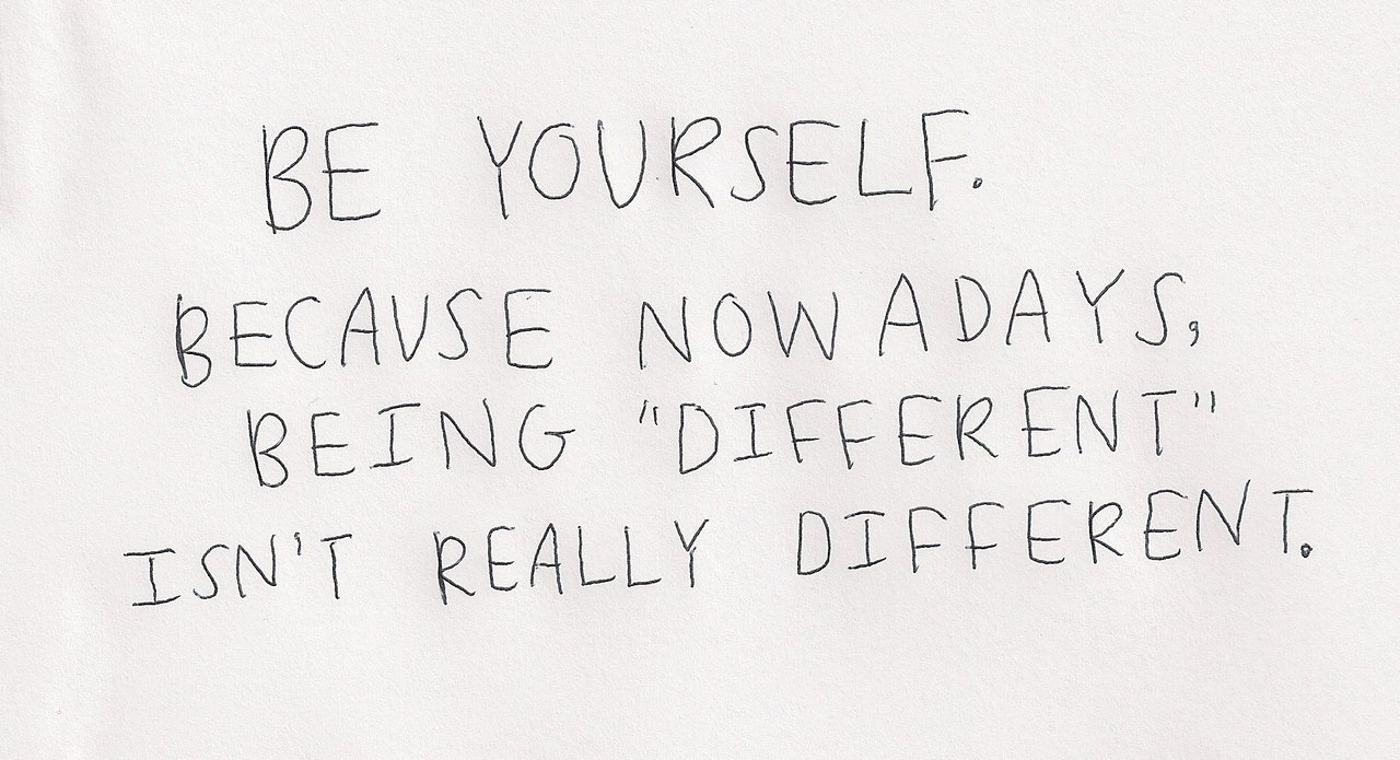 Be yourself. Because nowdays being different isn't really different