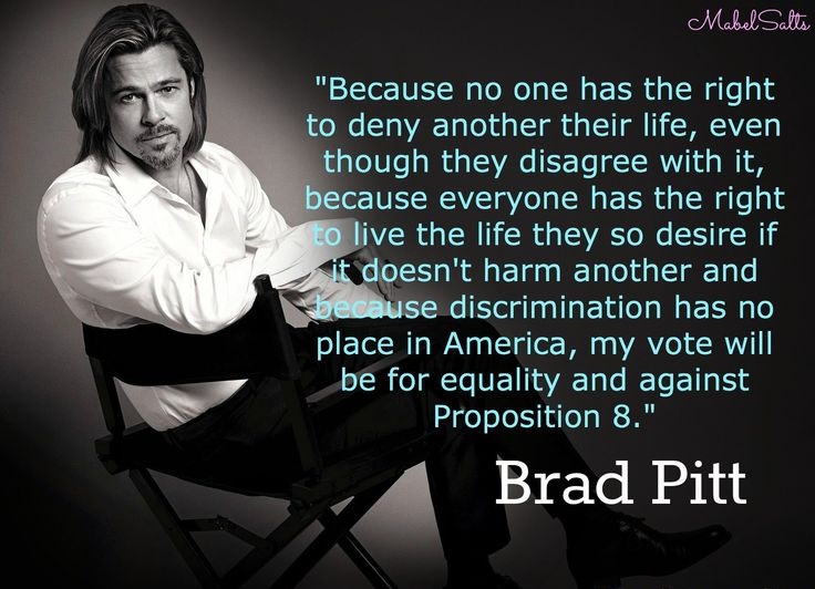 Because no one has the right to deny another their life, even though they disagree with it, because everyone has the right to live the life they so desire if it ... Brad Pitt