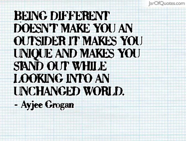 Being different doesn't make you an outsider it makes you unique and makes you stand out while looking into an unchanged world. Ayjee Grogan