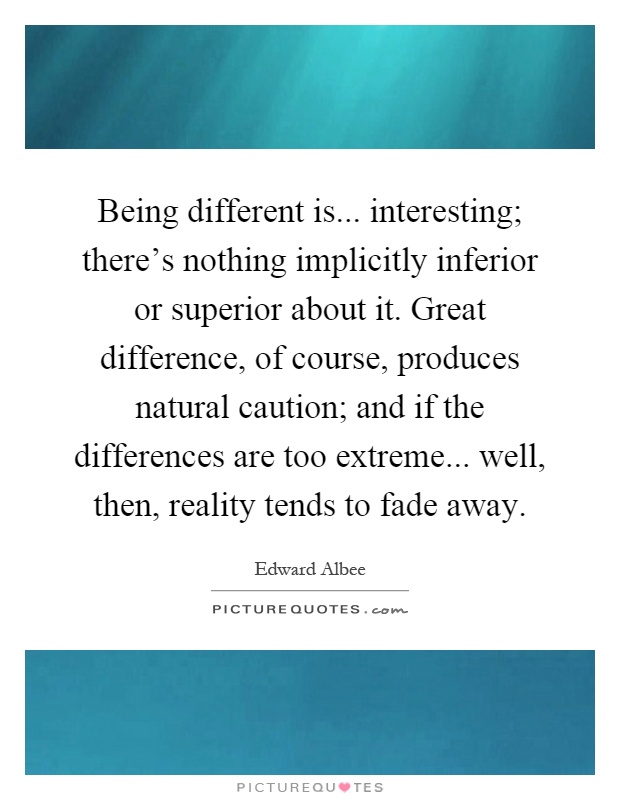Being different is... interesting; there's nothing implicitly inferior or superior about it... Edward Albee