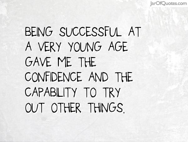 Being successful at a very young age gave me the confidence and the capability to try out other things