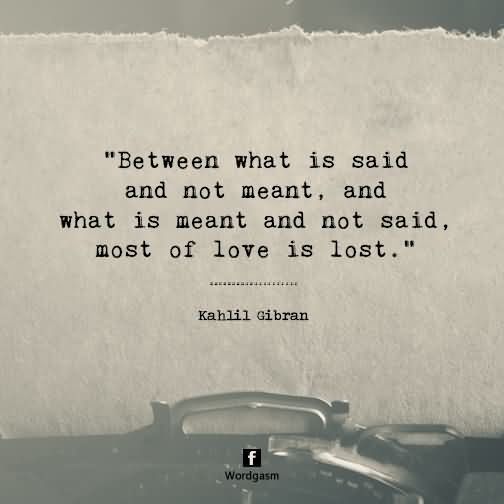 Between what is said and not meant, and what is meant and not said, most of love is lost.