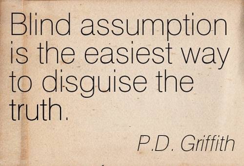 Blind assumption is the easiest way to disguise the truth. P.D. Griffith