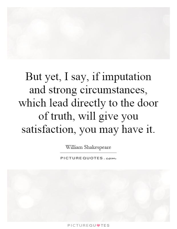 But yet, I say, if imputation and strong circumstances, which lead directly to the door of truth, will give you satisfaction, you may have it. William Shakespeare