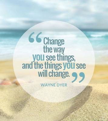 Change the way you see things,and the things you see will change. Wayne Dyer