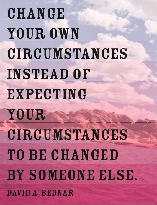 Change your own circumstances instead of expecting your circumstances to be changed by someone else. David A. Bednar