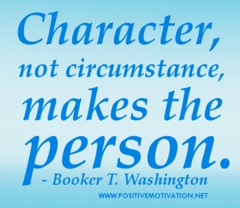 Character not circumstances, makes the person. Booker T. Washington