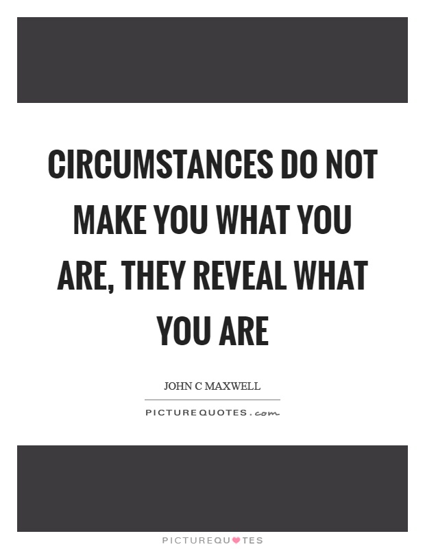 Circumstances do not make you what you are, they reveal what you are. John C Maxwell