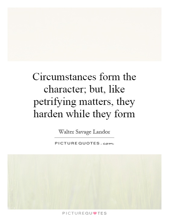Circumstances form the character; but, like petrifying matters, they harden while they form. Walter Savage Landor