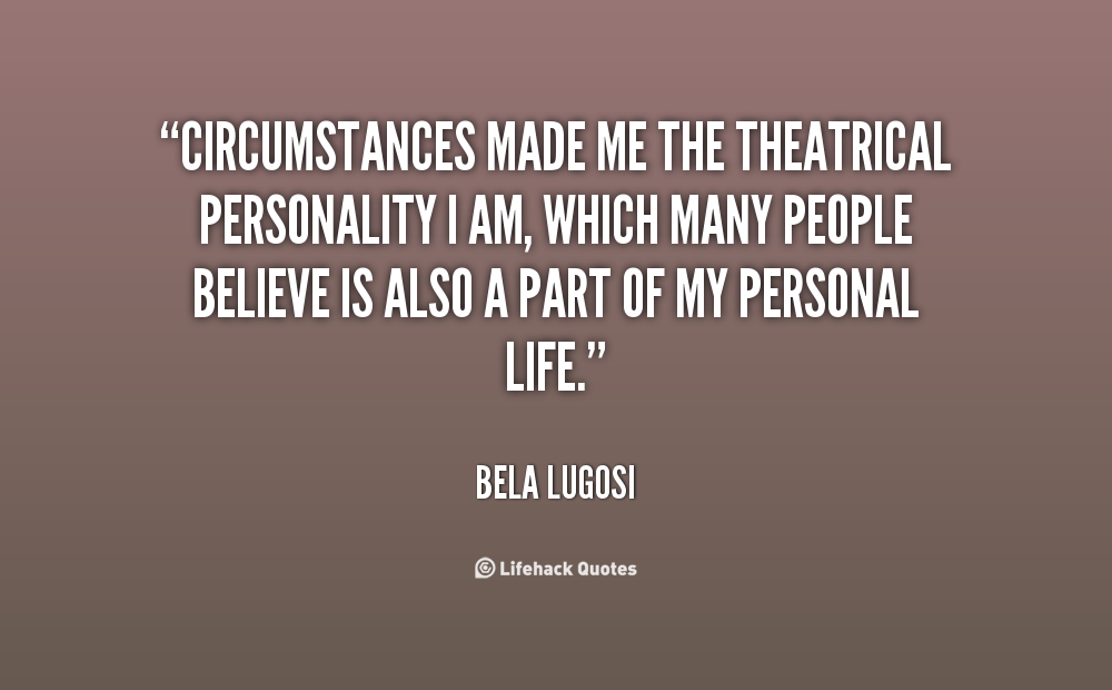 Circumstances made me the theatrical personality I am, which many people believe is also a part of my personal life. Bela Lugosi