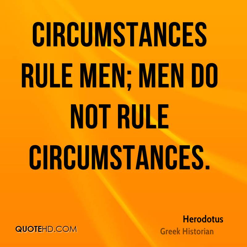 Circumstances rule men; men do not rule circumstances. Herodotus