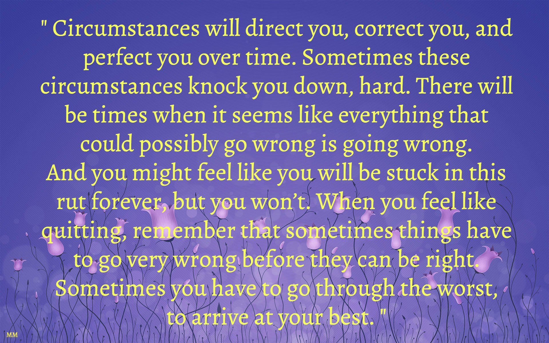 Circumstances will direct you, correct you, and perfect you over time. Sometimes these circumstances knock you down, hard. There will be...