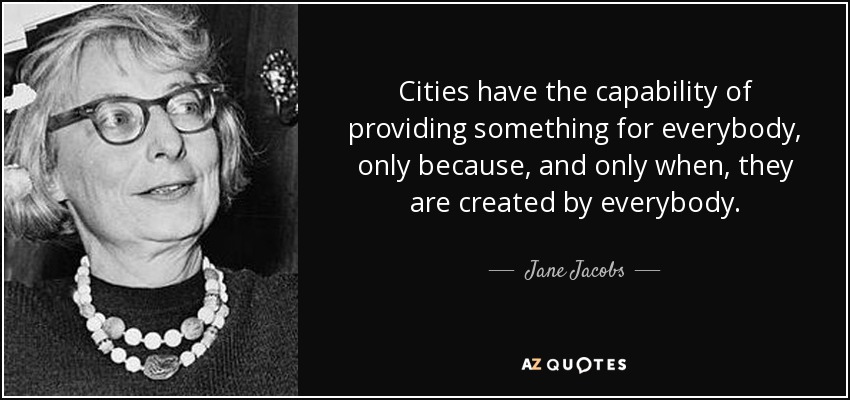 Cities have the capability of providing something for everybody, only because, and only when... Jane Jacobs