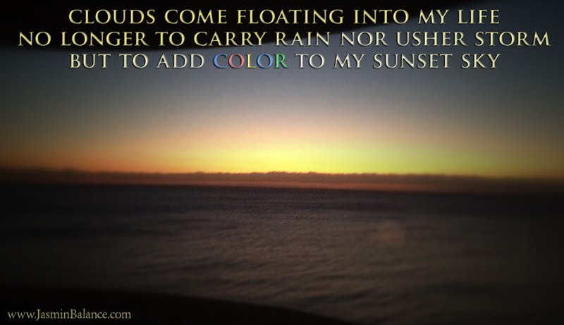 Clouds come floating into my life, no longer to carry rain or usher storm, but to add color to my sunset sky.