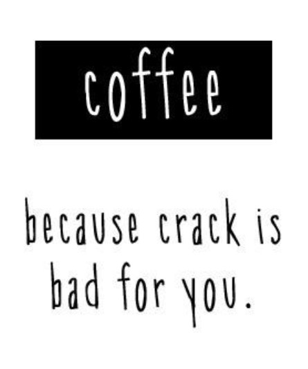Coffee because crack is bad for you