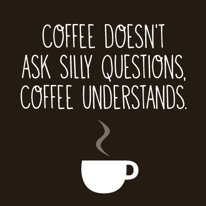 Coffee desn't ask silly questions. Coffee understands