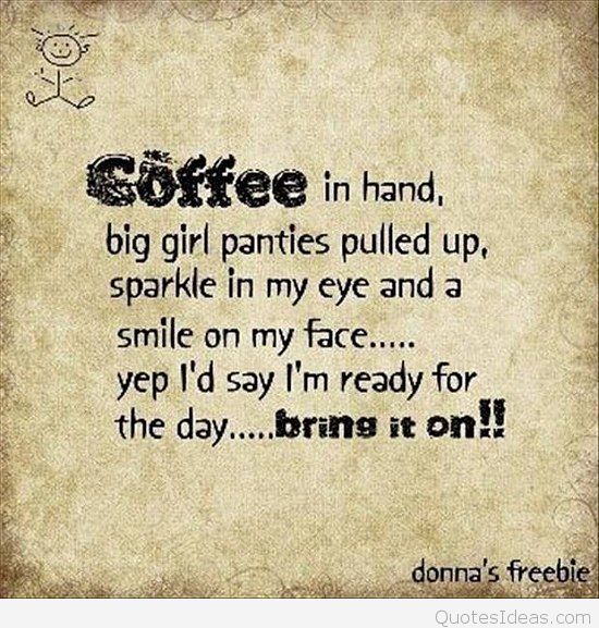 Coffee in hand, big girl panties pulled up, sparkle in my eye and a smile on my face...yep! I'd say I'm ready for the day... Bring it on
