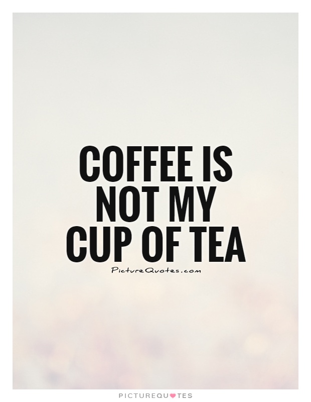 Coffee is not my cup of tea