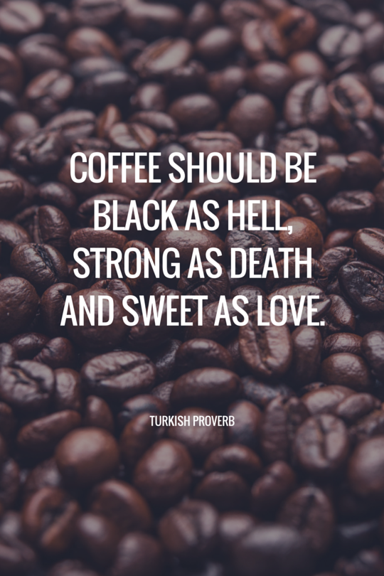 Coffee should be black as hell, strong as death and sweet as love. Turkish Proverb