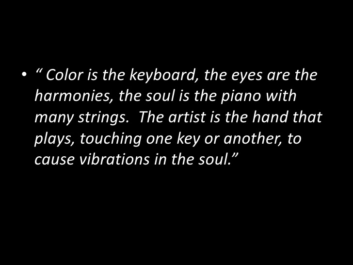 Color is the keyboard, the eyes are the harmonies, the soul is the piano with many strings. The artist is the hand that plays, touching one key or another, to cause vibrations in the soul.