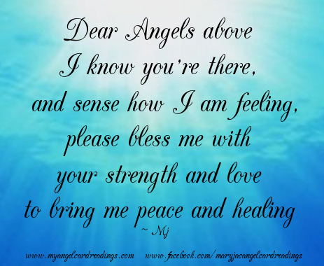 Dear Angels above I know you're there, and sense how I am feeling. Please bless me with your strength and love to bring me peace and healing.