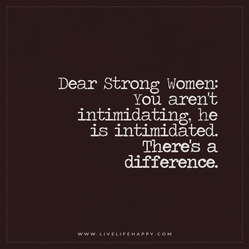Dear Strong Women You aren't intimidating, he is intimidated. There's  A Difference.