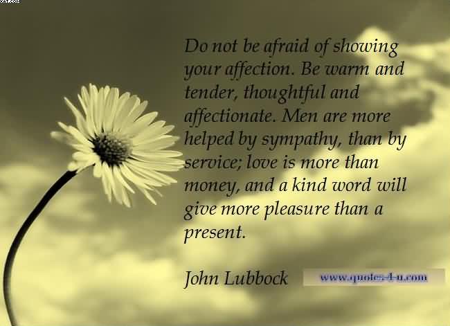 Do not be afraid of showing your affection. Be warm and tender, thoughtful and affectionate. Men are more helped by sympathy, than by service... John Lubbock