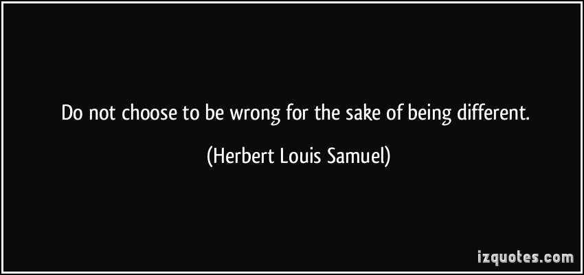 Do not choose to be wrong for the sake of being different. Herbert Louis Samuel
