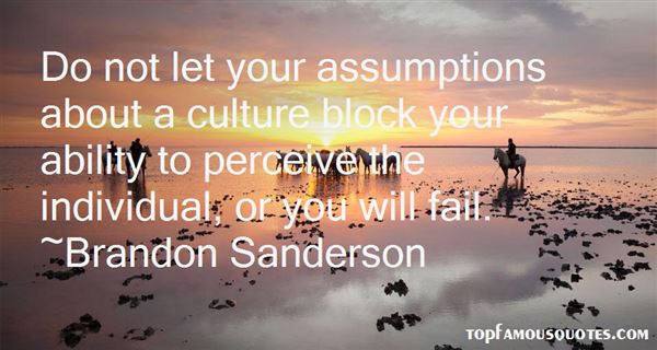 Do not let your assumptions about a culture block your ability to perceive the individual, or you will fail. Brandon Sanderson