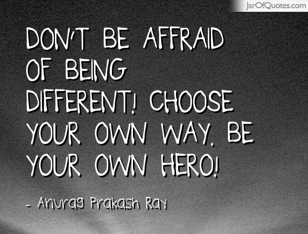 Don't be afraid of being different! Choose your own way. Be your own hero! -Anurag Prakash Ray