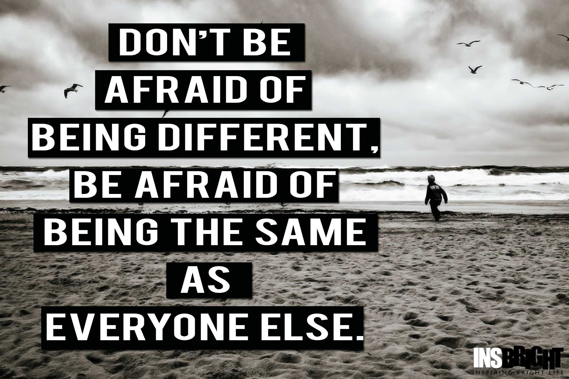 Don't be afraid of being different. Be afraid of being the same as everyone else