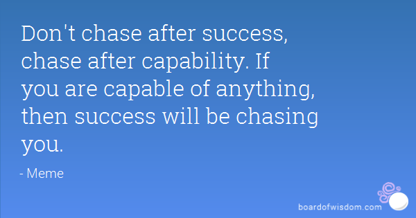 Don't chase after success, chase after capability. If you are capable of anything, then success will be chasing you. Meme