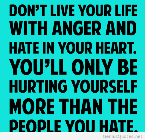 Don't live your life with anger and hate in your heart. You'll only be hurting yourself more than...