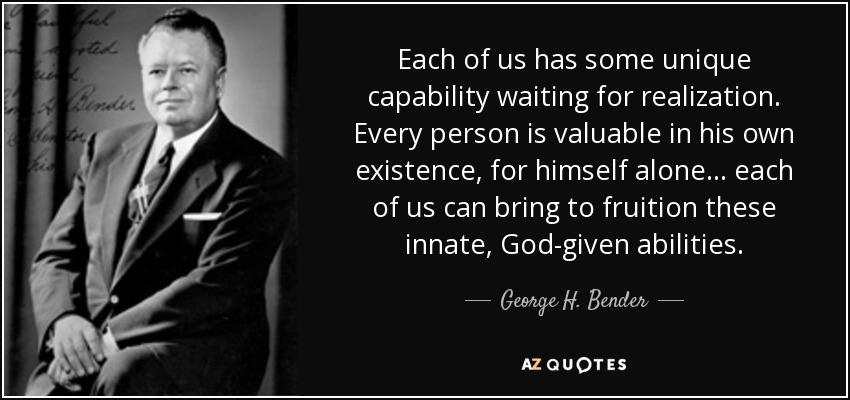 Each of us has some unique capability waiting for realization. Every person is valuable in his own existence, for ... George H. Bender