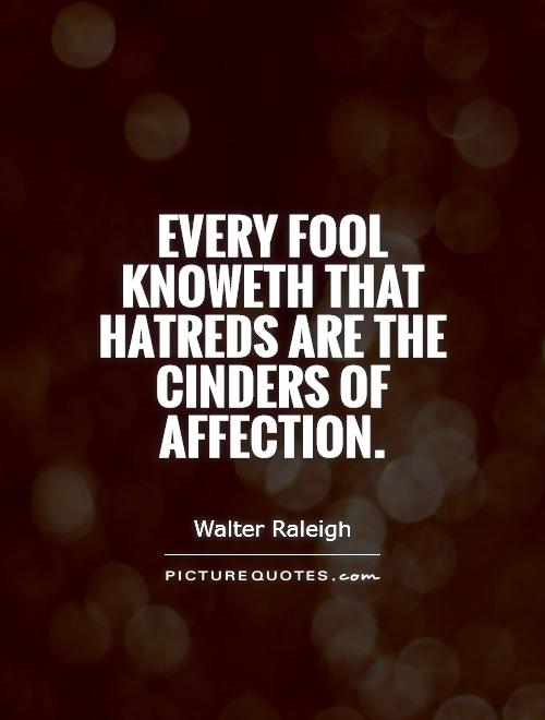 Every fool knoweth that hatreds are the cinders of affection. Walter Raleigh
