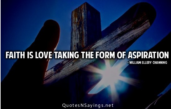 Faith is love taking the form of aspiration. William Ellery Channing
